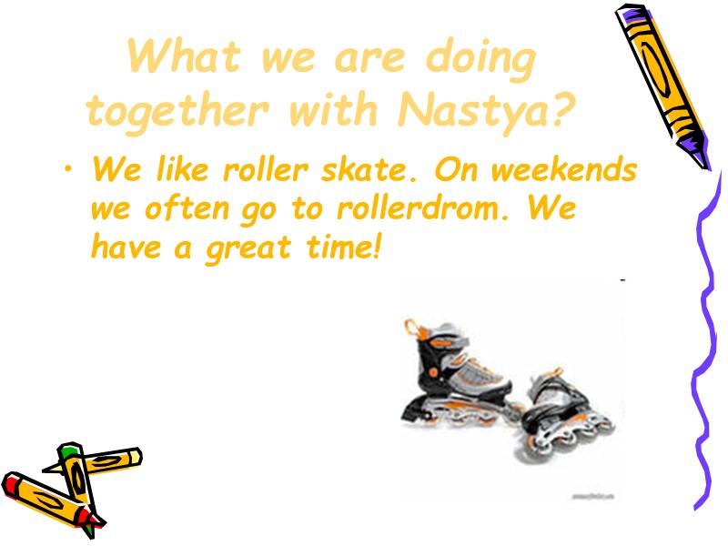 What we are doing together with Nastya? We like roller skate. On weekends we